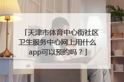 天津市体育中心街社区卫生服务中心网上用什么app可以预约吗？