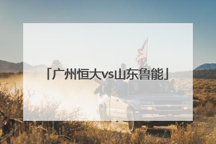 「广州恒大vs山东鲁能」山东鲁能对广州恒大历史战绩