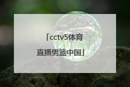 「cctv5体育直播男篮中国」cctv5体育直播回放男篮