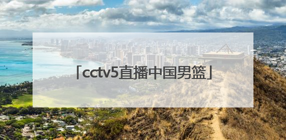 「cctv5直播中国男篮」篮球直播cctv5男篮现场直播