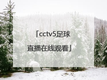 「cctv5足球直播在线观看」cctv5在线手机直播观看高清视频